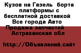 Кузов на Газель, борта,платформы с бесплатной доставкой - Все города Авто » Продажа запчастей   . Астраханская обл.